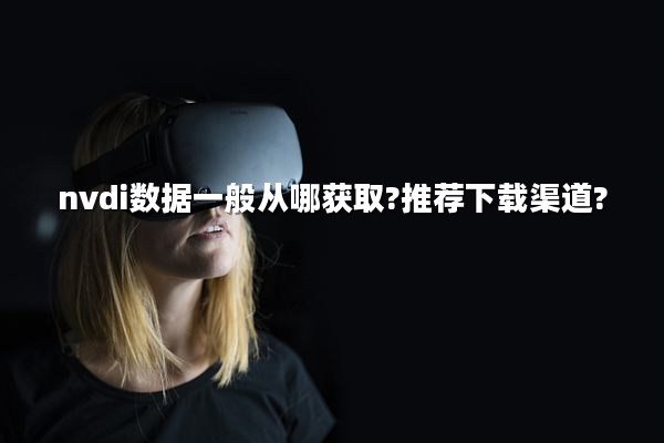 nvdi数据一般从哪获取?推荐下载渠道?