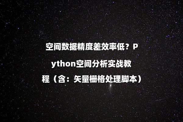 空间数据精度差效率低？Python空间分析实战教程（含：矢量栅格处理脚本）