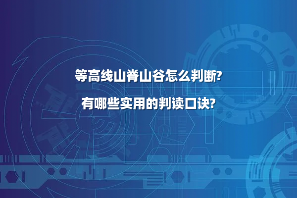 等高线山脊山谷怎么判断?有哪些实用的判读口诀?