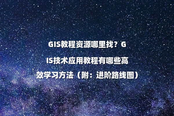 GIS教程资源哪里找？GIS技术应用教程有哪些高效学习方法（附：进阶路线图）