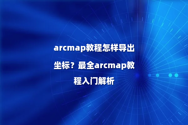 arcmap教程怎样导出坐标？最全arcmap教程入门解析