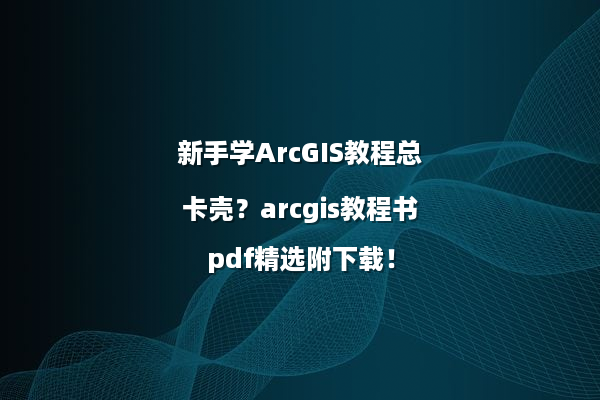新手学ArcGIS教程总卡壳？arcgis教程书pdf精选附下载！