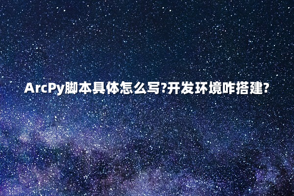 ArcPy脚本具体怎么写?开发环境咋搭建?