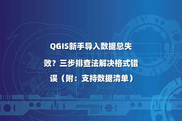 QGIS新手导入数据总失败？三步排查法解决格式错误（附：支持数据清单）