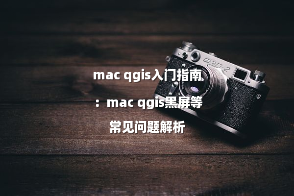 mac qgis入门指南：mac qgis黑屏等常见问题解析