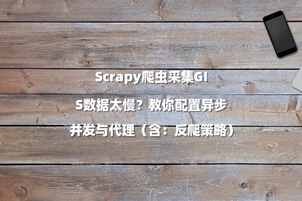 Scrapy爬虫采集GIS数据太慢？教你配置异步并发与代理（含：反爬策略）