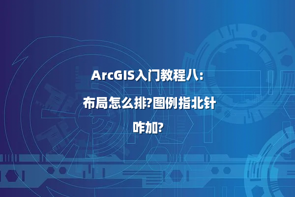 ArcGIS入门教程八: 布局怎么排?图例指北针咋加?