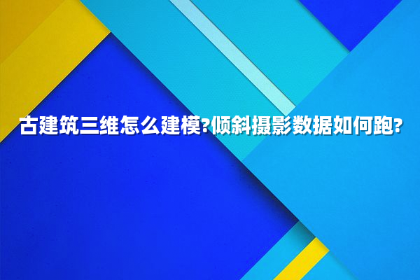 古建筑三维怎么建模?倾斜摄影数据如何跑?