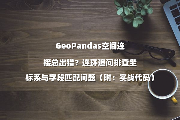 GeoPandas空间连接总出错？连环追问排查坐标系与字段匹配问题（附：实战代码）