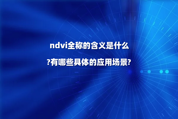 ndvi全称的含义是什么?有哪些具体的应用场景?