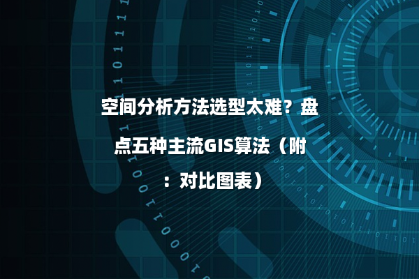 空间分析方法选型太难？盘点五种主流GIS算法（附：对比图表）