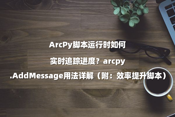 ArcPy脚本运行时如何实时追踪进度？arcpy.AddMessage用法详解（附：效率提升脚本）