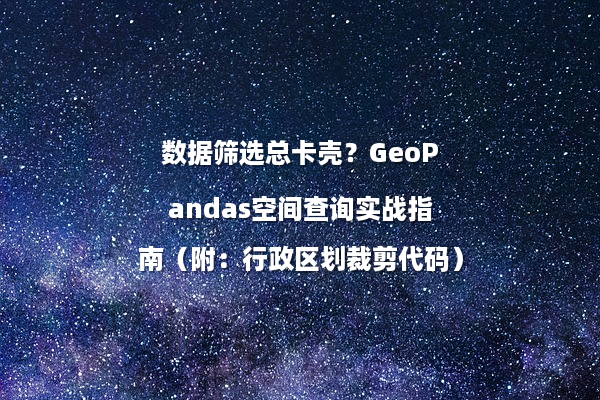 数据筛选总卡壳?GeoPandas空间查询实战指南(附:行政区划裁剪代码)