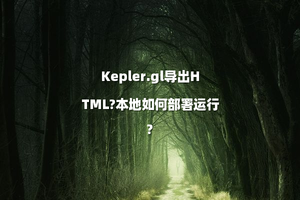 Kepler.gl导出HTML?本地如何部署运行?