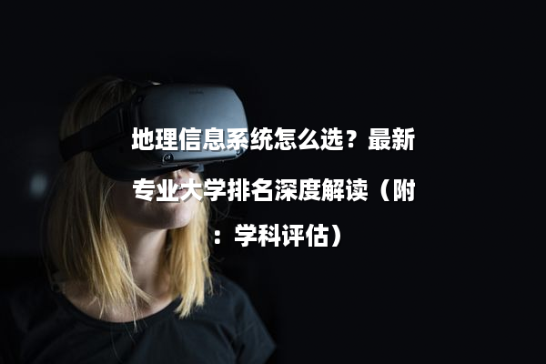 地理信息系统怎么选？最新专业大学排名深度解读（附：学科评估）