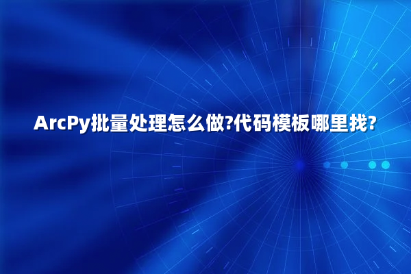 ArcPy批量处理怎么做?代码模板哪里找?