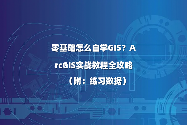 零基础怎么自学GIS？ArcGIS实战教程全攻略（附：练习数据）