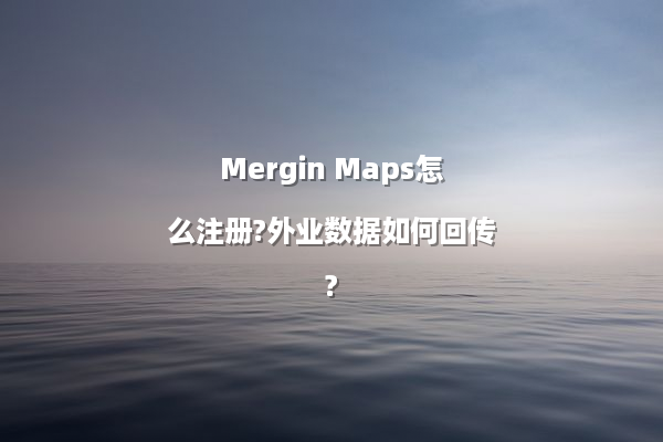 Mergin Maps怎么注册?外业数据如何回传?