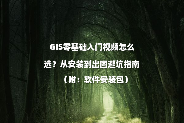 GIS零基础入门视频怎么选？从安装到出图避坑指南（附：软件安装包）