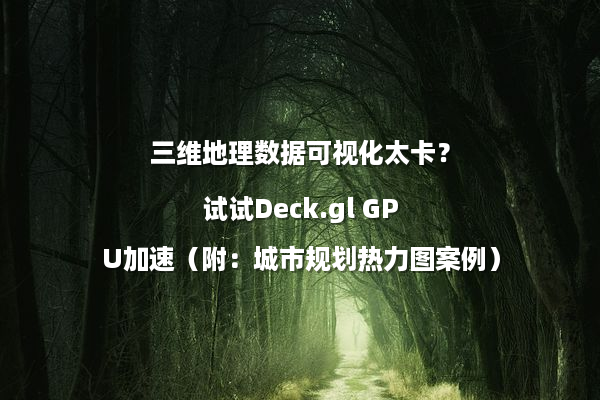 三维地理数据可视化太卡？试试Deck.gl GPU加速（附：城市规划热力图案例）