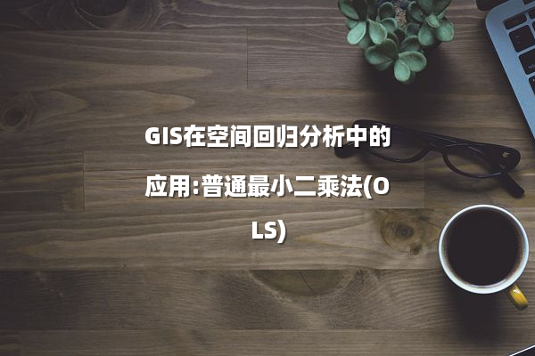GIS在空间回归分析中的应用:普通最小二乘法(OLS)