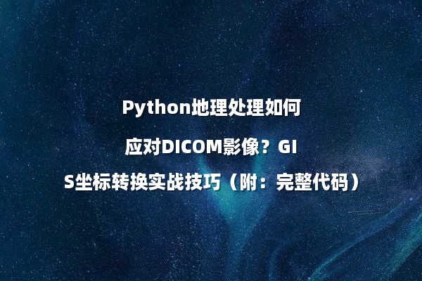 Python地理处理如何应对DICOM影像？GIS坐标转换实战技巧（附：完整代码）