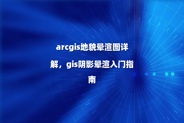 arcgis地貌晕渲图详解，gis阴影晕渲入门指南
