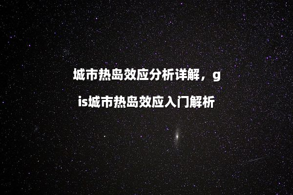 城市热岛效应分析详解，gis城市热岛效应入门解析