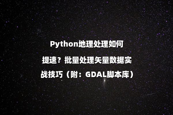 Python地理处理如何提速？批量处理矢量数据实战技巧（附：GDAL脚本库）
