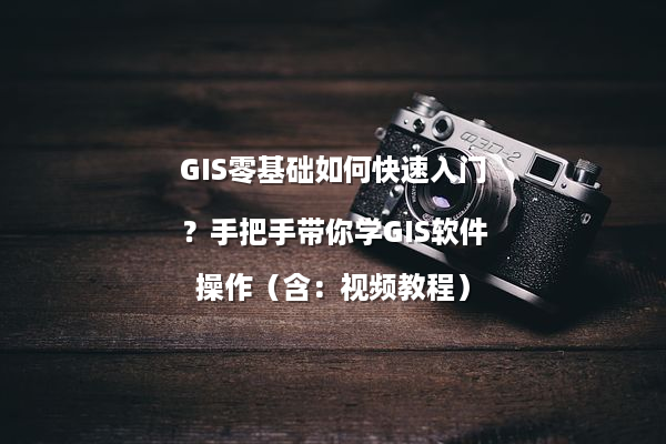 GIS零基础如何快速入门？手把手带你学GIS软件操作（含：视频教程）
