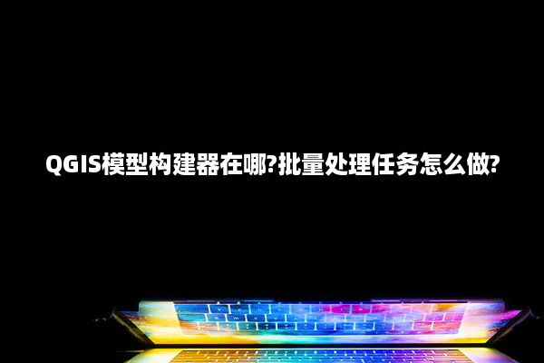 QGIS模型构建器在哪?批量处理任务怎么做?