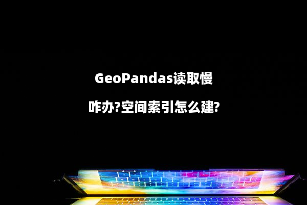 GeoPandas读取慢咋办?空间索引怎么建?