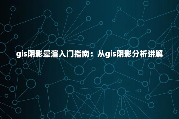 gis阴影晕渲入门指南：从gis阴影分析讲解