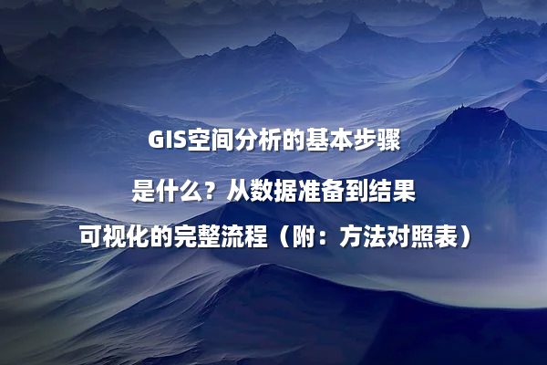 GIS空间分析的基本步骤是什么？从数据准备到结果可视化的完整流程（附：方法对照表）