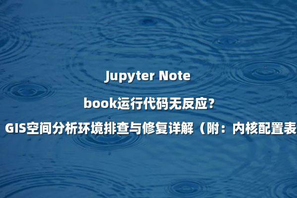Jupyter Notebook运行代码无反应?GIS空间分析环境排查与修复详解(附:内核配置表)