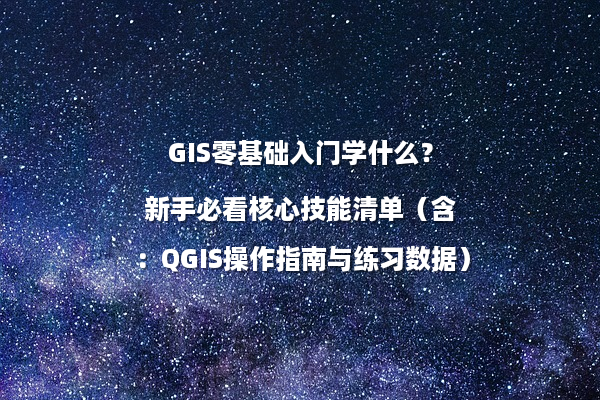 GIS零基础入门学什么？新手必看核心技能清单（含：QGIS操作指南与练习数据）