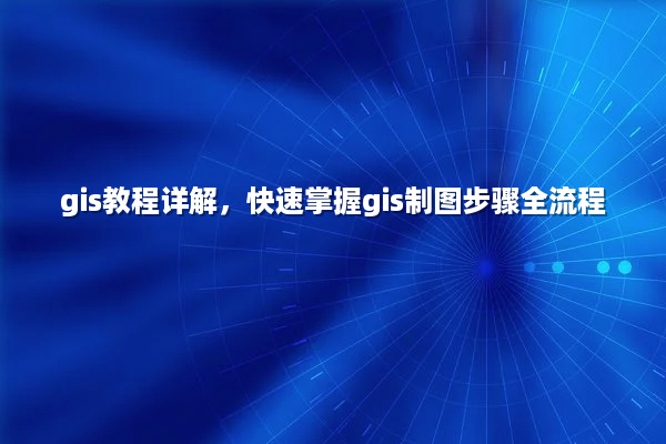 gis教程详解，快速掌握gis制图步骤全流程