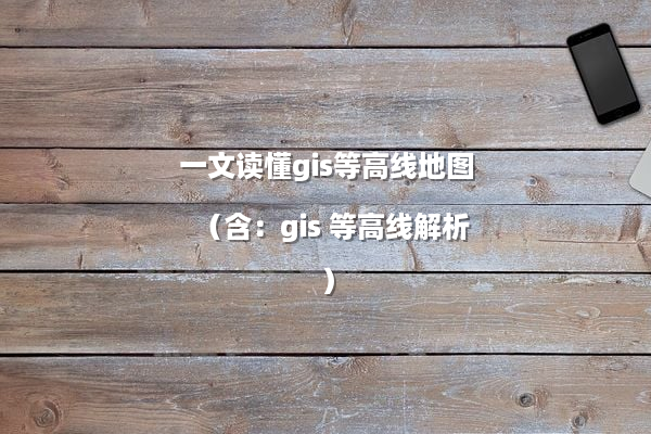 一文读懂gis等高线地图（含：gis 等高线解析）