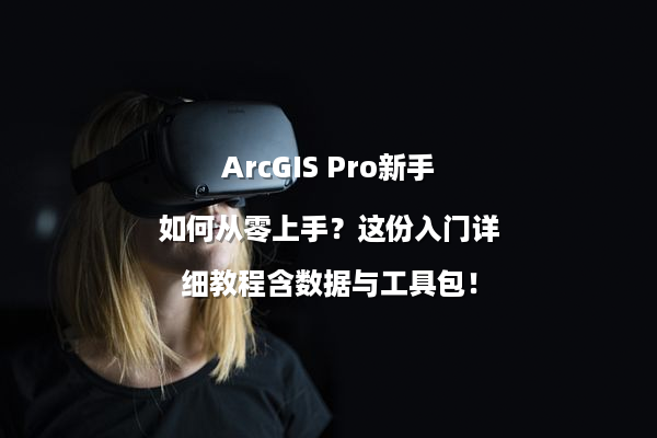 ArcGIS Pro新手如何从零上手？这份入门详细教程含数据与工具包！
