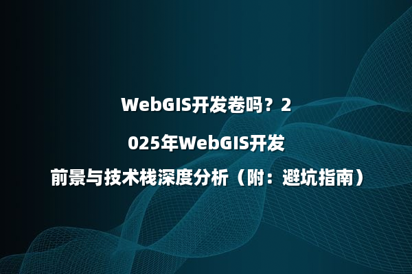 WebGIS开发卷吗？2025年WebGIS开发前景与技术栈深度分析（附：避坑指南）