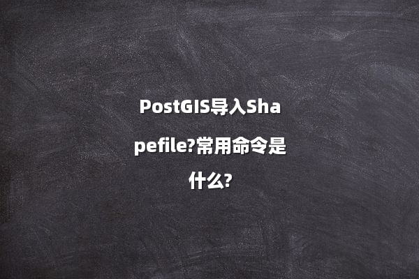 PostGIS导入Shapefile?常用命令是什么?