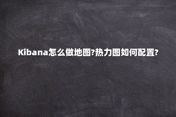 Kibana怎么做地图?热力图如何配置?