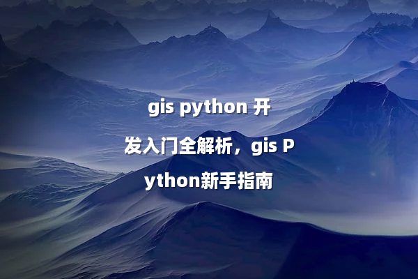 gis python 开发入门全解析，gis Python新手指南