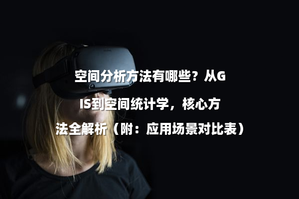 空间分析方法有哪些？从GIS到空间统计学，核心方法全解析（附：应用场景对比表）