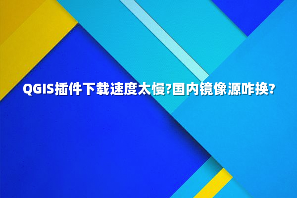 QGIS插件下载速度太慢?国内镜像源咋换?