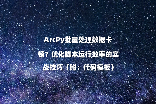 ArcPy批量处理数据卡顿？优化脚本运行效率的实战技巧（附：代码模板）