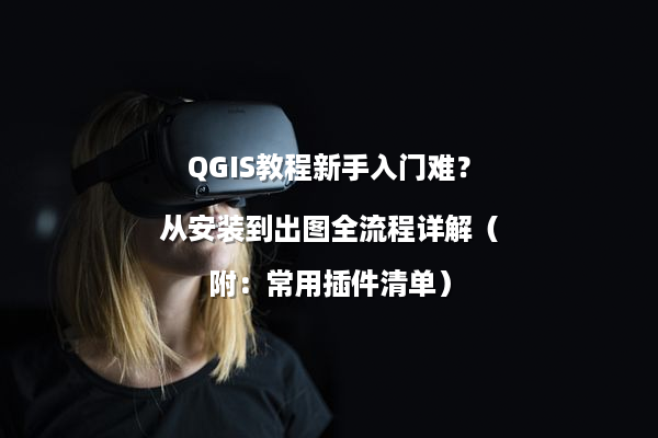 QGIS教程新手入门难？从安装到出图全流程详解（附：常用插件清单）
