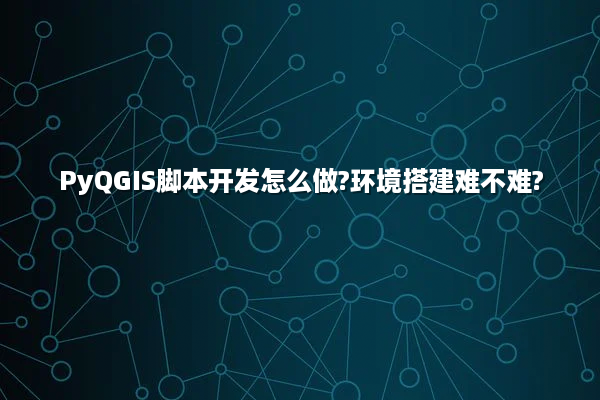 PyQGIS脚本开发怎么做?环境搭建难不难?