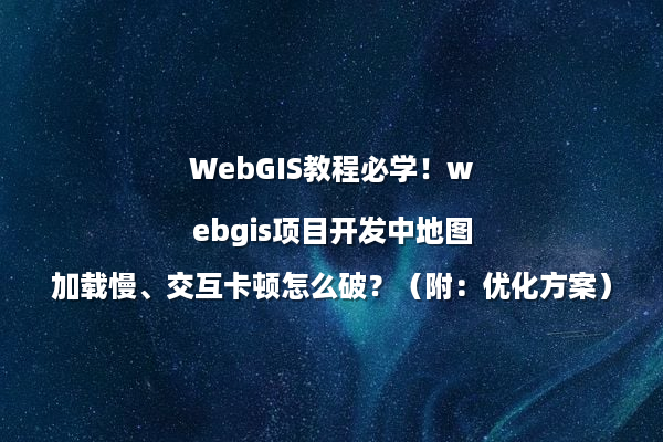 WebGIS教程必学！webgis项目开发中地图加载慢、交互卡顿怎么破？（附：优化方案）
