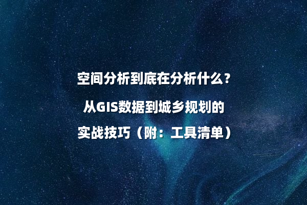 空间分析到底在分析什么？从GIS数据到城乡规划的实战技巧（附：工具清单）